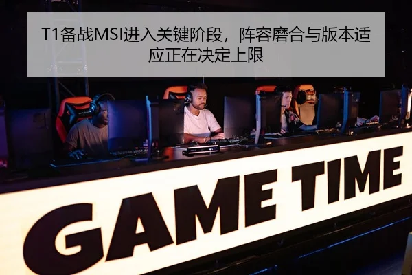 T1备战MSI进入关键阶段，阵容磨合与版本适应正在决定上限