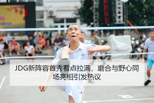 JDG新阵容首秀看点拉满，磨合与野心同场亮相引发热议